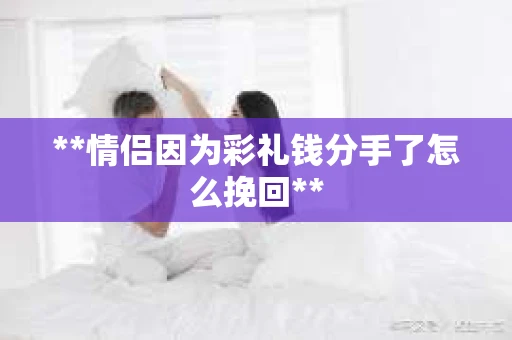 **情侣因为彩礼钱分手了怎么挽回**