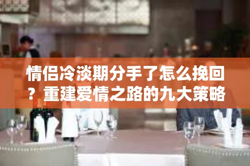情侣冷淡期分手了怎么挽回？重建爱情之路的九大策略