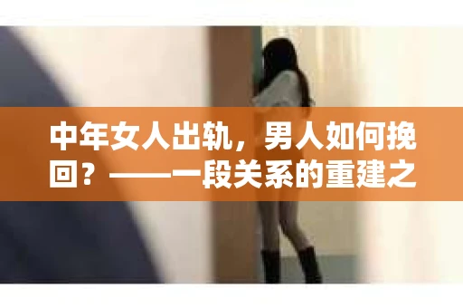 中年女人出轨，男人如何挽回？——一段关系的重建之路