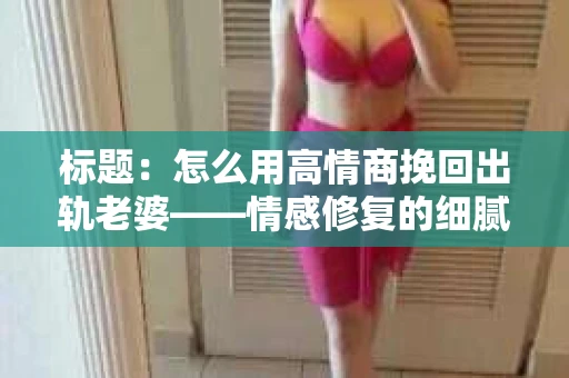 标题：怎么用高情商挽回出轨老婆——情感修复的细腻之道