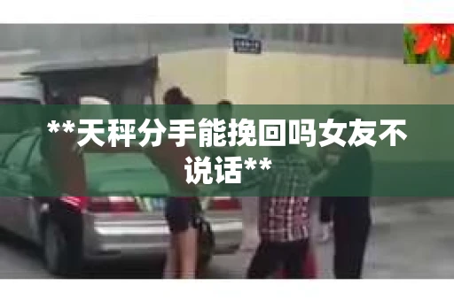 **天秤分手能挽回吗女友不说话**