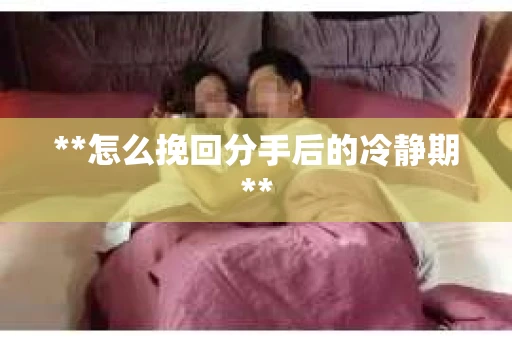 **怎么挽回分手后的冷静期**