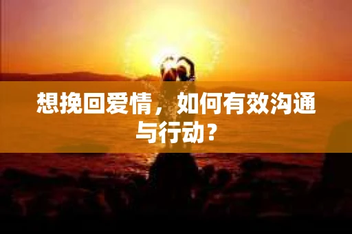 想挽回爱情,如何有效沟通与行动? 想挽回爱情,如何有效沟通与行动?