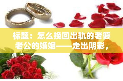标题：怎么挽回出轨的老婆老公的婚姻——走出阴影，重建信任