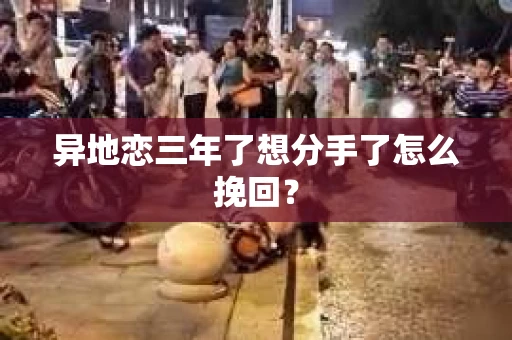 异地恋三年了想分手了怎么挽回? 异地恋三年了想分手了怎么挽回?