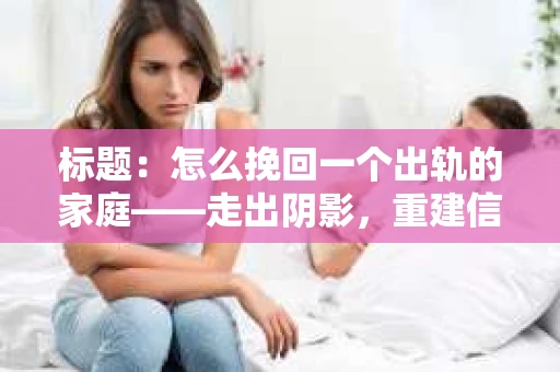 标题：怎么挽回一个出轨的家庭——走出阴影，重建信任之路