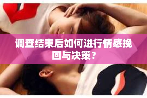 调查结束后如何进行情感挽回与决策？
