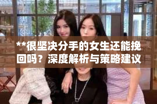 **很坚决分手的女生还能挽回吗？深度解析与策略建议**