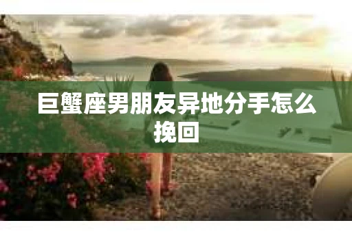 巨蟹座男朋友异地分手怎么挽回
