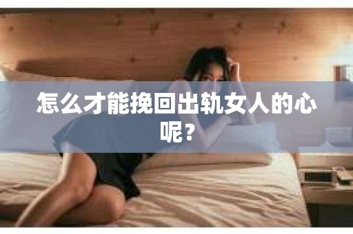 怎么才能挽回出轨女人的心呢？