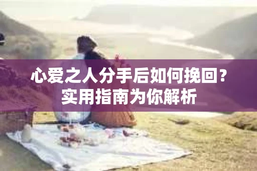 心爱之人分手后如何挽回？实用指南为你解析