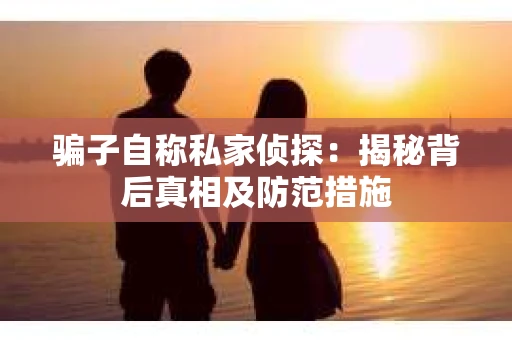 骗子自称私家侦探：揭秘背后真相及防范措施