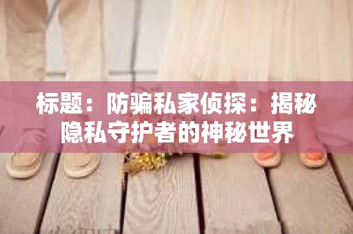 标题：防骗私家侦探：揭秘隐私守护者的神秘世界