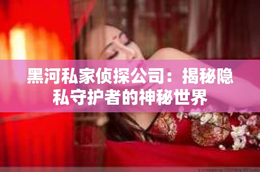 黑河私家侦探公司：揭秘隐私守护者的神秘世界
