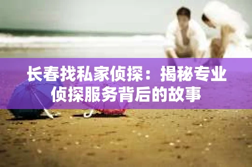长春找私家侦探：揭秘专业侦探服务背后的故事