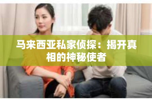 马来西亚私家侦探：揭开真相的神秘使者