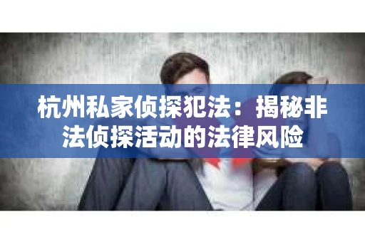 杭州私家侦探犯法：揭秘非法侦探活动的法律风险