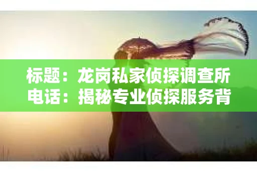 标题：龙岗私家侦探调查所电话：揭秘专业侦探服务背后的故事
