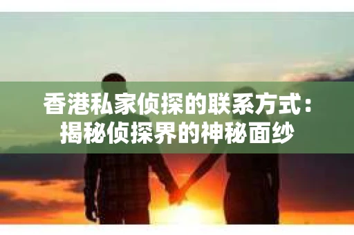 香港私家侦探的联系方式：揭秘侦探界的神秘面纱