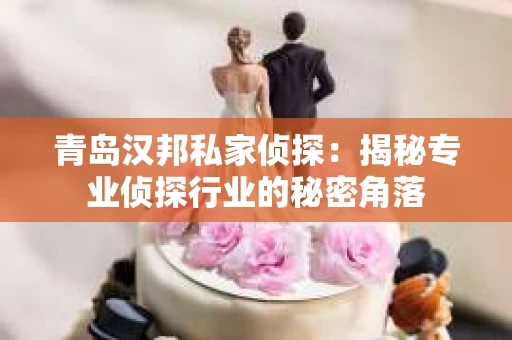 青岛汉邦私家侦探：揭秘专业侦探行业的秘密角落
