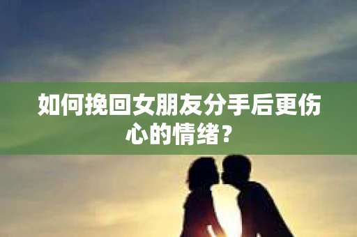 如何挽回女朋友分手后更伤心的情绪？
