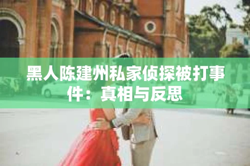 黑人陈建州私家侦探被打事件：真相与反思