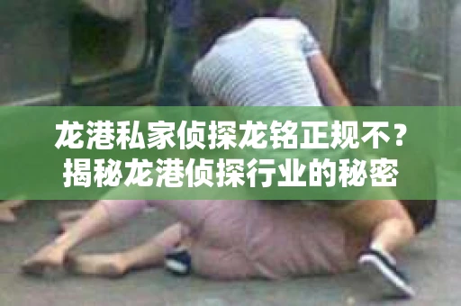 龙港私家侦探龙铭正规不？揭秘龙港侦探行业的秘密