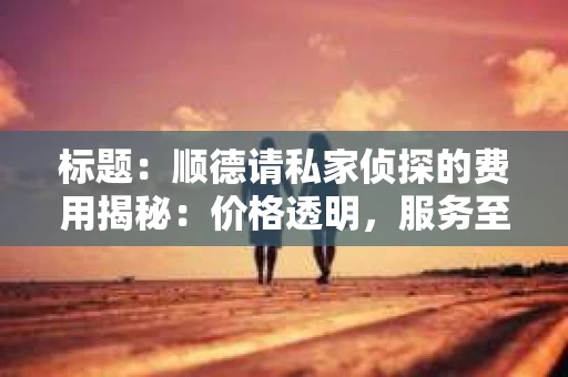 标题：顺德请私家侦探的费用揭秘：价格透明，服务至上