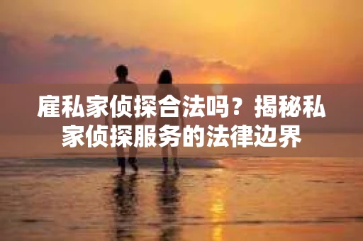 雇私家侦探合法吗？揭秘私家侦探服务的法律边界