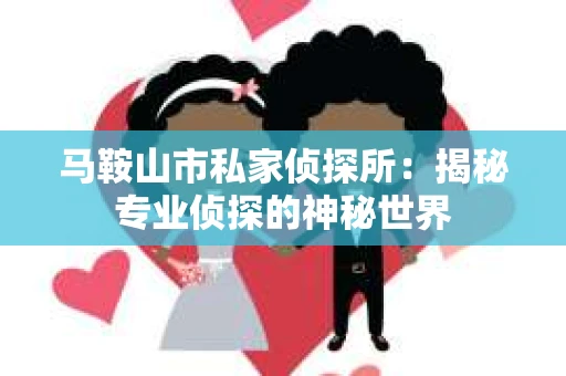 马鞍山市私家侦探所：揭秘专业侦探的神秘世界