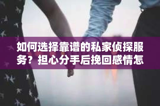 如何选择靠谱的私家侦探服务？担心分手后挽回感情怎么办？