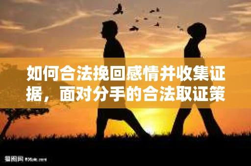 如何合法挽回感情并收集证据，面对分手的合法取证策略