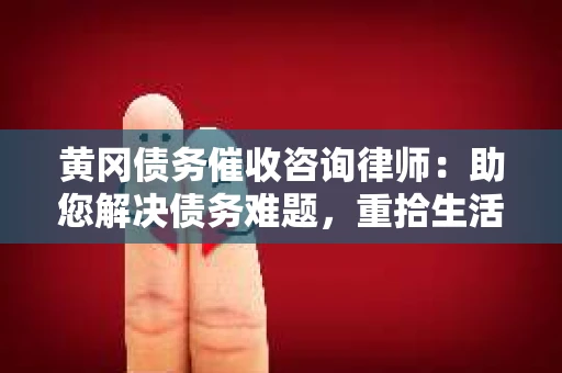 黄冈债务催收咨询律师：助您解决债务难题，重拾生活信心