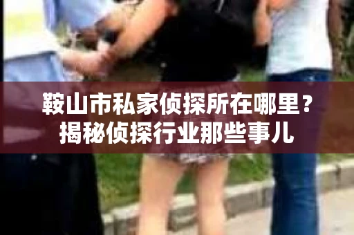 鞍山市私家侦探所在哪里？揭秘侦探行业那些事儿