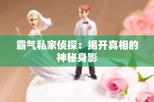 霸气私家侦探：揭开真相的神秘身影