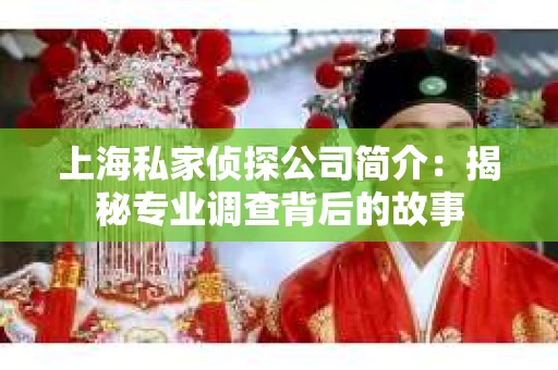 上海私家侦探公司简介：揭秘专业调查背后的故事