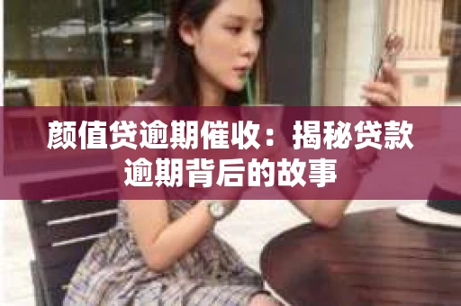 颜值贷逾期催收：揭秘贷款逾期背后的故事
