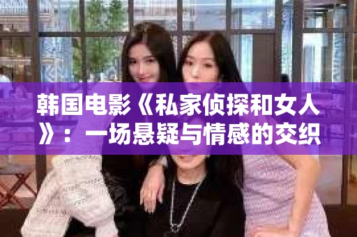 韩国电影《私家侦探和女人》：一场悬疑与情感的交织之旅
