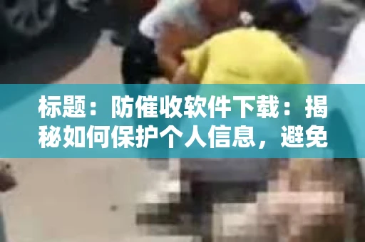 标题：防催收软件下载：揭秘如何保护个人信息，避免骚扰电话