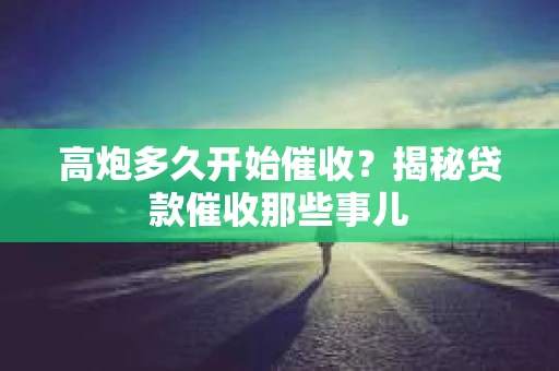 高炮多久开始催收？揭秘贷款催收那些事儿