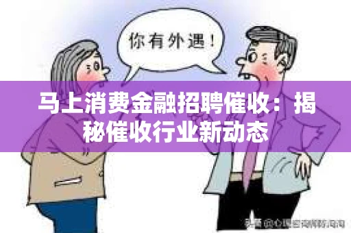 马上消费金融招聘催收：揭秘催收行业新动态