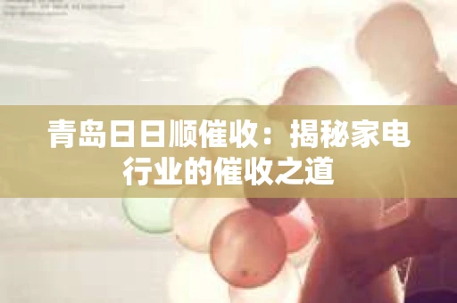 青岛日日顺催收：揭秘家电行业的催收之道