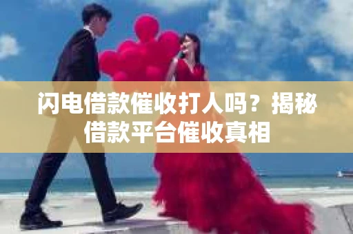 闪电借款催收打人吗？揭秘借款平台催收真相