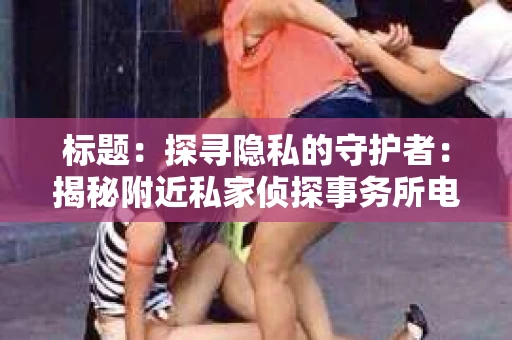 标题：探寻隐私的守护者：揭秘附近私家侦探事务所电话