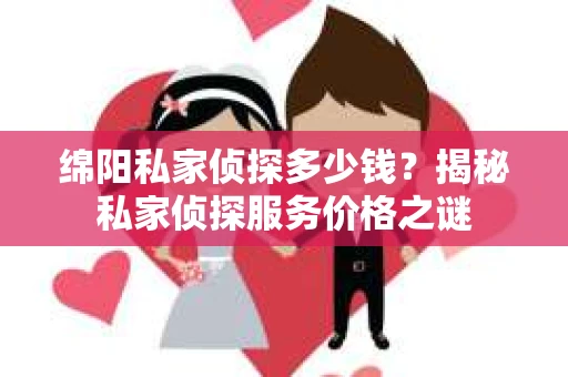 绵阳私家侦探多少钱？揭秘私家侦探服务价格之谜