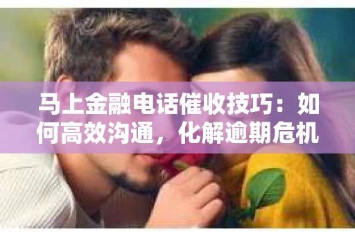 马上金融电话催收技巧：如何高效沟通，化解逾期危机