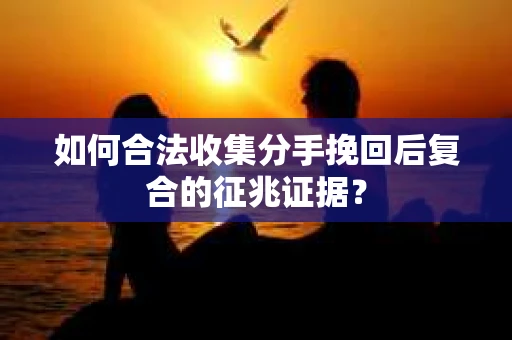 如何合法收集分手挽回后复合的征兆证据？