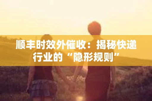 顺丰时效外催收：揭秘快递行业的“隐形规则”