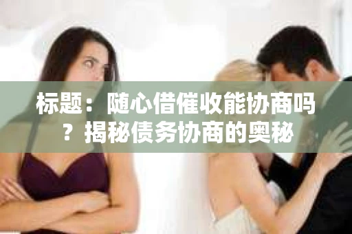 标题：随心借催收能协商吗？揭秘债务协商的奥秘