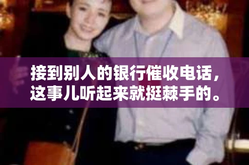 接到别人的银行催收电话，这事儿听起来就挺棘手的。我最近就遇到了这样的事情，所以想和大家聊聊这个话题。首先，你得明白，银行催收电话并不是什么新鲜事儿，但面对这样的电话，我们该如何应对呢？下面，我就从自己的经历出发，和大家分享一下我的看法。